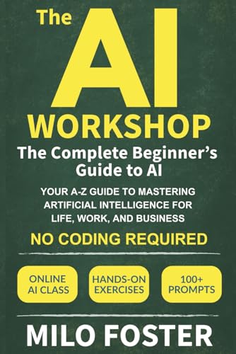 The AI Workshop: The Complete Beginner's Guide to AI: Your A-Z Guide to Mastering Artificial Intelligence for Life, Work, and Business—No Coding Required